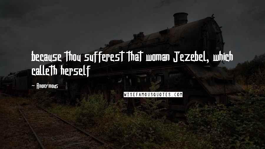 Anonymous Quotes: because thou sufferest that woman Jezebel, which calleth herself