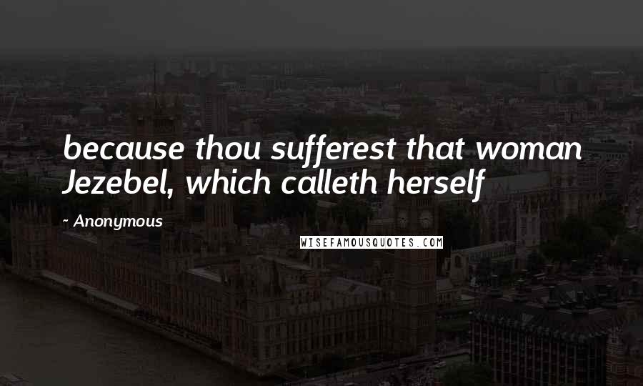 Anonymous Quotes: because thou sufferest that woman Jezebel, which calleth herself