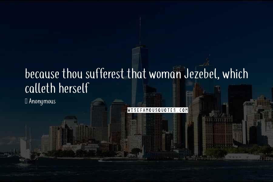 Anonymous Quotes: because thou sufferest that woman Jezebel, which calleth herself