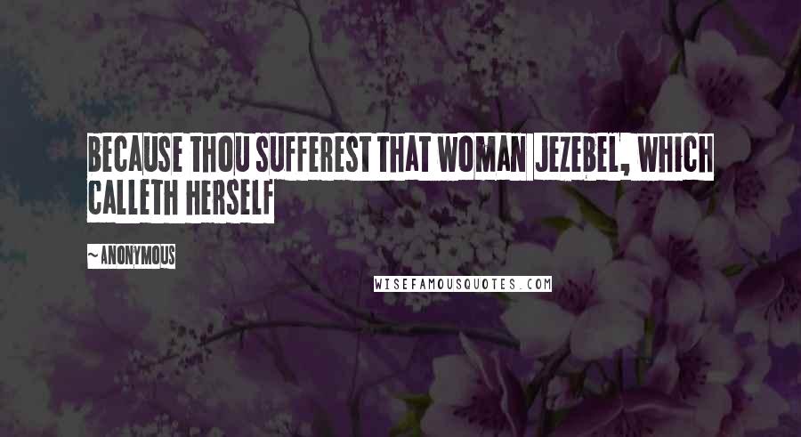 Anonymous Quotes: because thou sufferest that woman Jezebel, which calleth herself