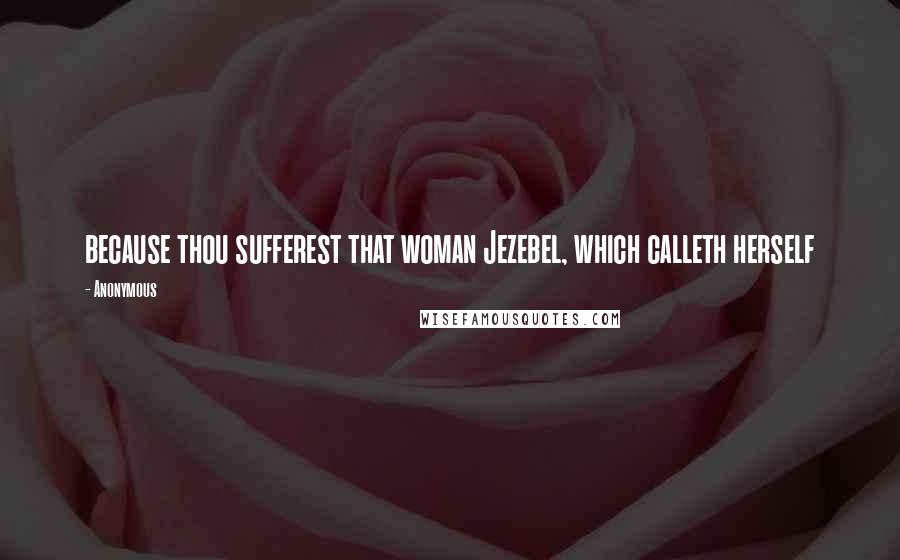 Anonymous Quotes: because thou sufferest that woman Jezebel, which calleth herself