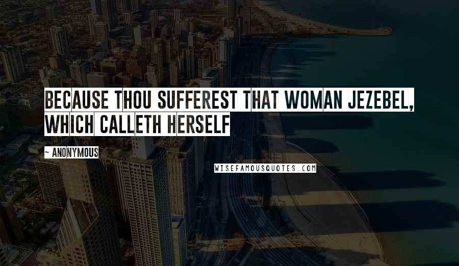 Anonymous Quotes: because thou sufferest that woman Jezebel, which calleth herself