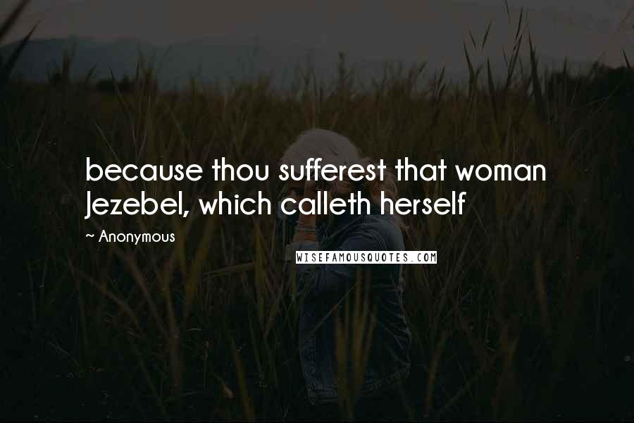 Anonymous Quotes: because thou sufferest that woman Jezebel, which calleth herself