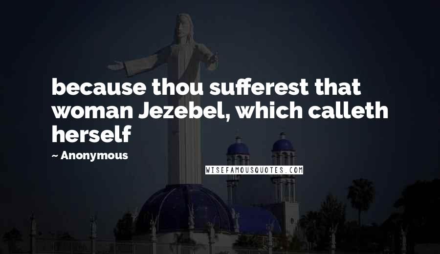 Anonymous Quotes: because thou sufferest that woman Jezebel, which calleth herself