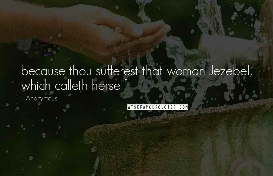 Anonymous Quotes: because thou sufferest that woman Jezebel, which calleth herself