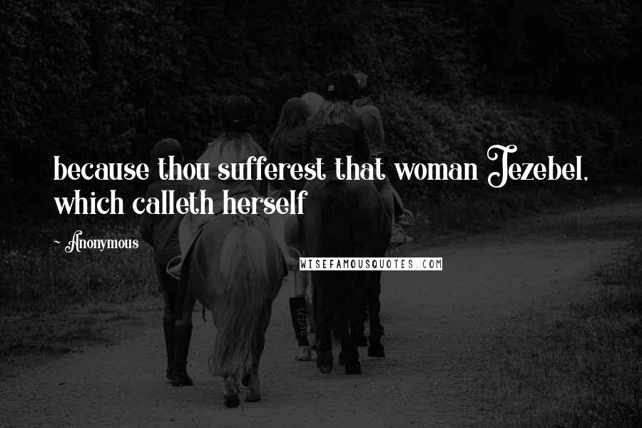 Anonymous Quotes: because thou sufferest that woman Jezebel, which calleth herself