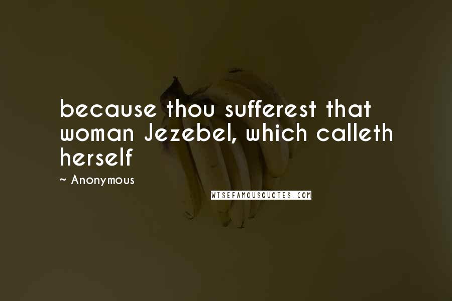 Anonymous Quotes: because thou sufferest that woman Jezebel, which calleth herself