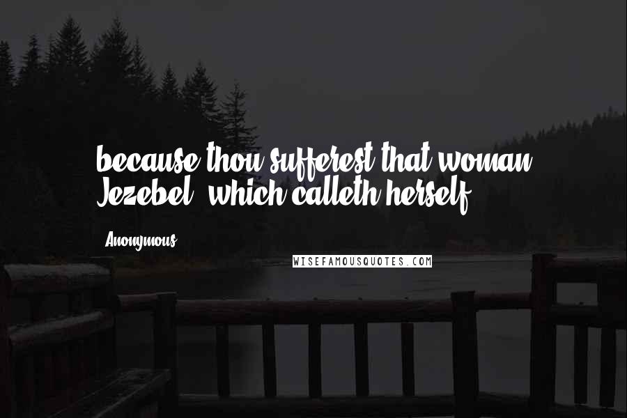 Anonymous Quotes: because thou sufferest that woman Jezebel, which calleth herself