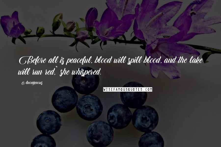 Anonymous Quotes: Before all is peaceful, blood will spill blood, and the lake will run red," she whispered.