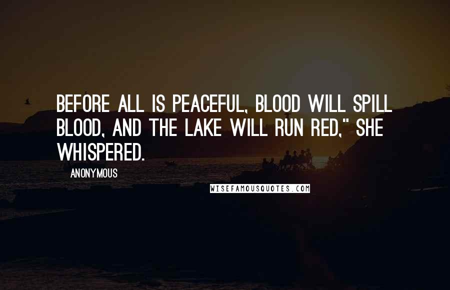 Anonymous Quotes: Before all is peaceful, blood will spill blood, and the lake will run red," she whispered.