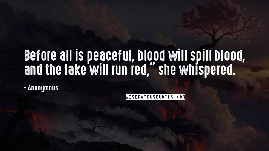 Anonymous Quotes: Before all is peaceful, blood will spill blood, and the lake will run red," she whispered.