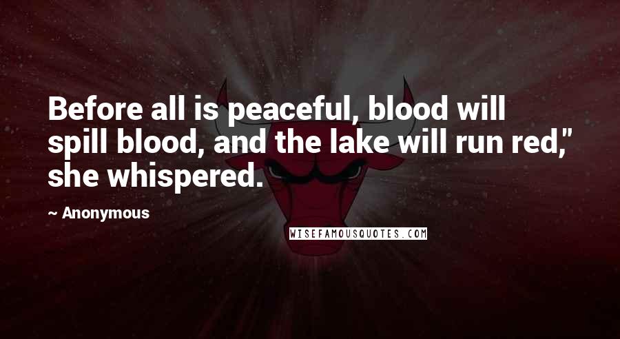 Anonymous Quotes: Before all is peaceful, blood will spill blood, and the lake will run red," she whispered.