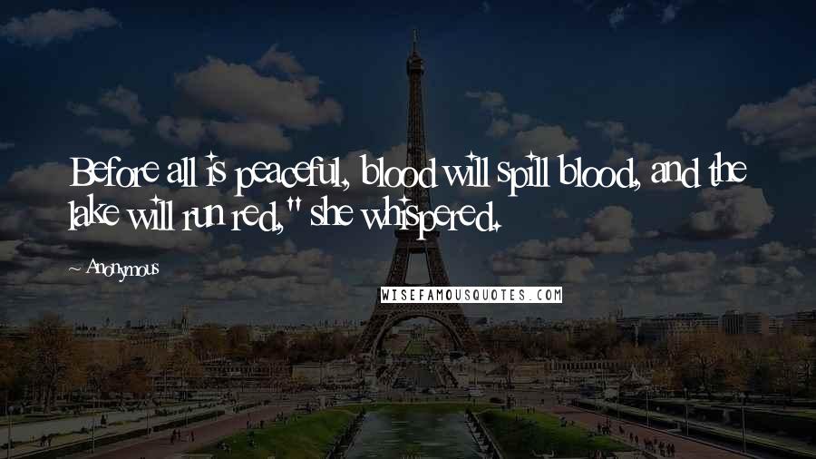 Anonymous Quotes: Before all is peaceful, blood will spill blood, and the lake will run red," she whispered.