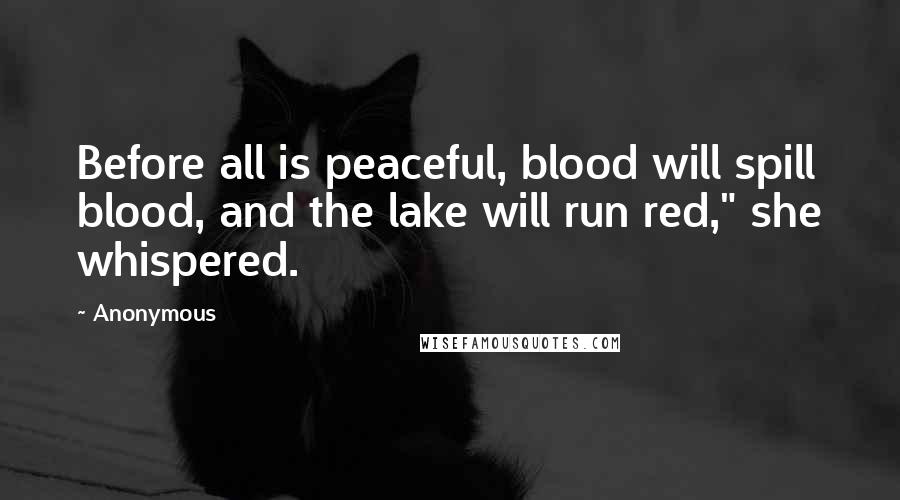 Anonymous Quotes: Before all is peaceful, blood will spill blood, and the lake will run red," she whispered.