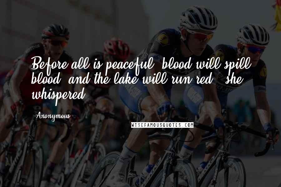 Anonymous Quotes: Before all is peaceful, blood will spill blood, and the lake will run red," she whispered.