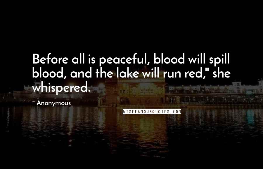 Anonymous Quotes: Before all is peaceful, blood will spill blood, and the lake will run red," she whispered.
