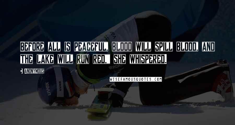 Anonymous Quotes: Before all is peaceful, blood will spill blood, and the lake will run red," she whispered.
