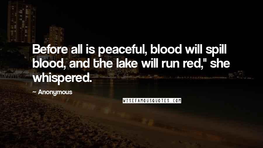 Anonymous Quotes: Before all is peaceful, blood will spill blood, and the lake will run red," she whispered.