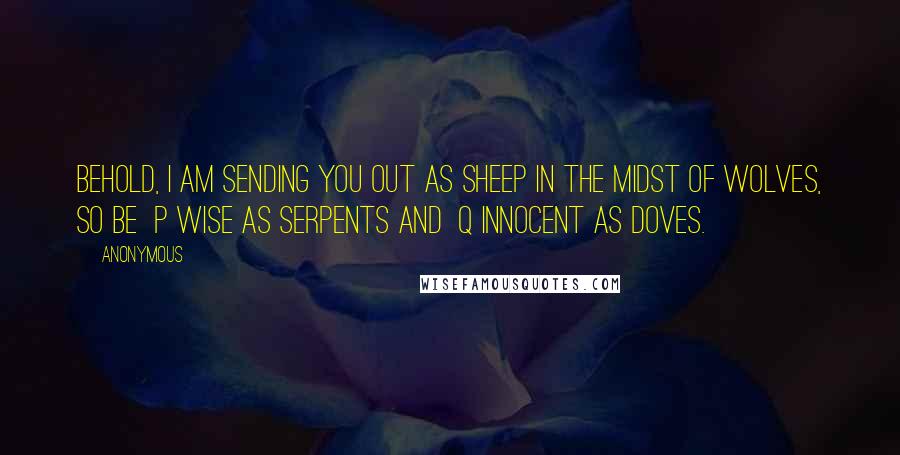 Anonymous Quotes: Behold, I am sending you out as sheep in the midst of wolves, so be  p wise as serpents and  q innocent as doves.