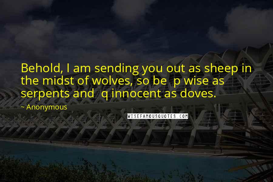 Anonymous Quotes: Behold, I am sending you out as sheep in the midst of wolves, so be  p wise as serpents and  q innocent as doves.