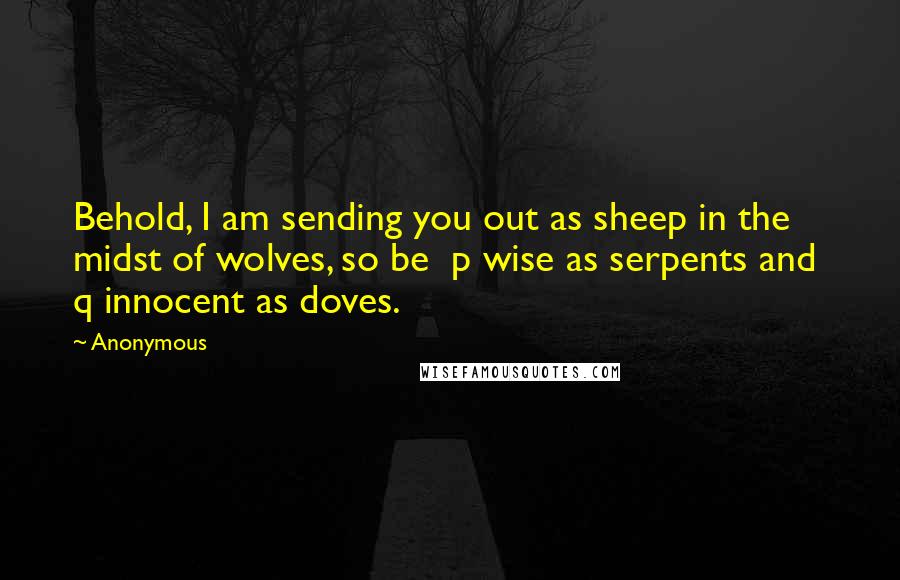 Anonymous Quotes: Behold, I am sending you out as sheep in the midst of wolves, so be  p wise as serpents and  q innocent as doves.