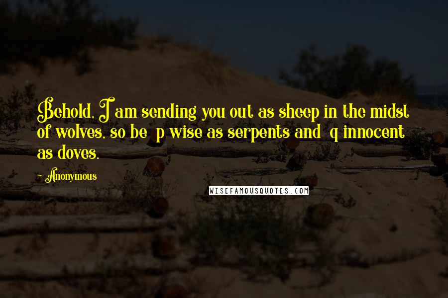 Anonymous Quotes: Behold, I am sending you out as sheep in the midst of wolves, so be  p wise as serpents and  q innocent as doves.