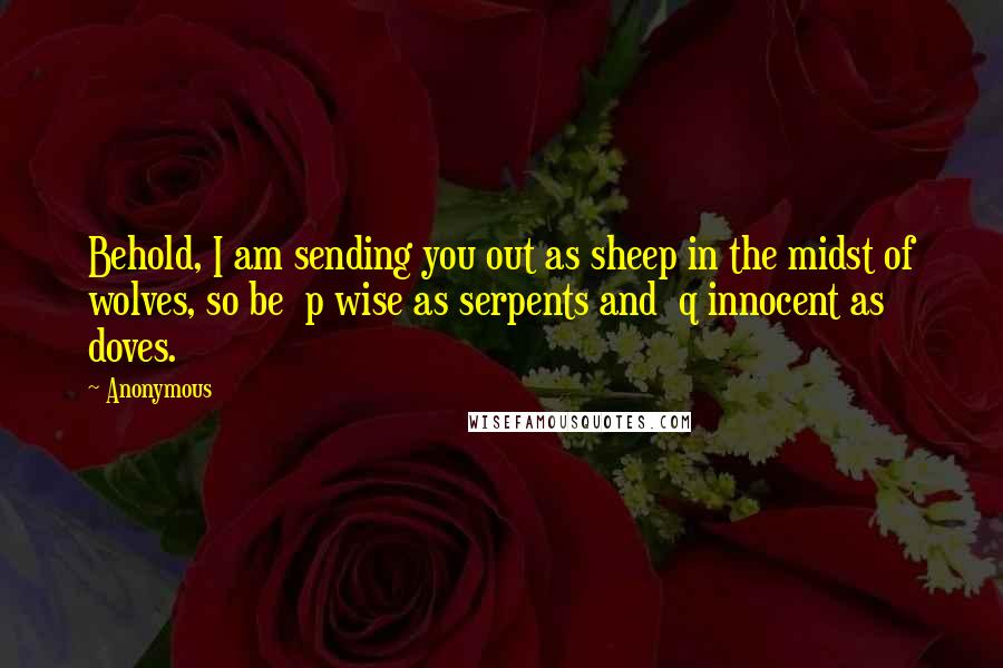 Anonymous Quotes: Behold, I am sending you out as sheep in the midst of wolves, so be  p wise as serpents and  q innocent as doves.