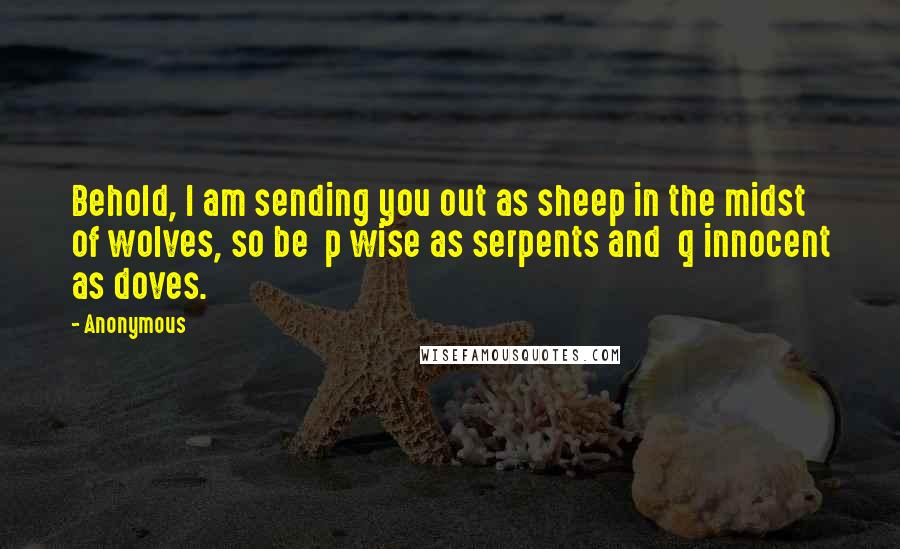 Anonymous Quotes: Behold, I am sending you out as sheep in the midst of wolves, so be  p wise as serpents and  q innocent as doves.