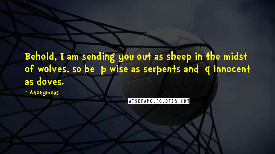 Anonymous Quotes: Behold, I am sending you out as sheep in the midst of wolves, so be  p wise as serpents and  q innocent as doves.