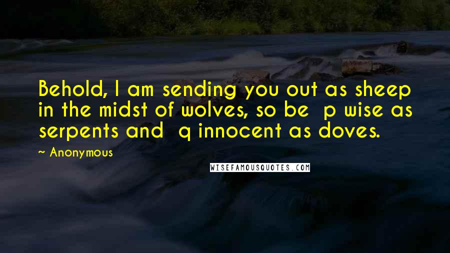 Anonymous Quotes: Behold, I am sending you out as sheep in the midst of wolves, so be  p wise as serpents and  q innocent as doves.