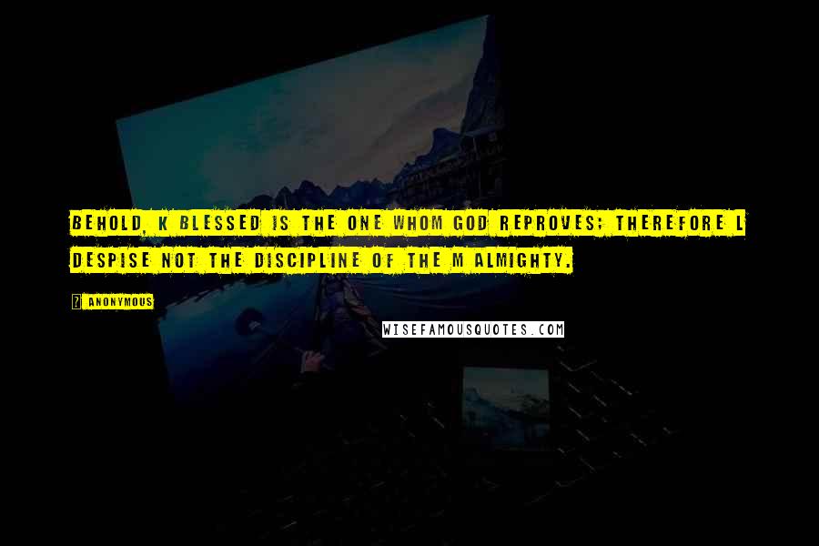 Anonymous Quotes: Behold, k blessed is the one whom God reproves; therefore l despise not the discipline of the m Almighty.