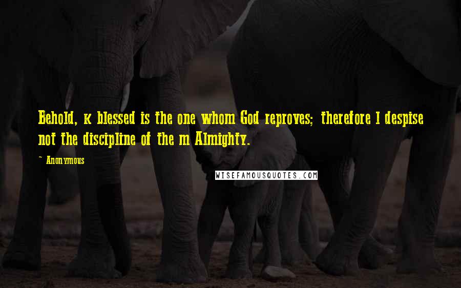 Anonymous Quotes: Behold, k blessed is the one whom God reproves; therefore l despise not the discipline of the m Almighty.