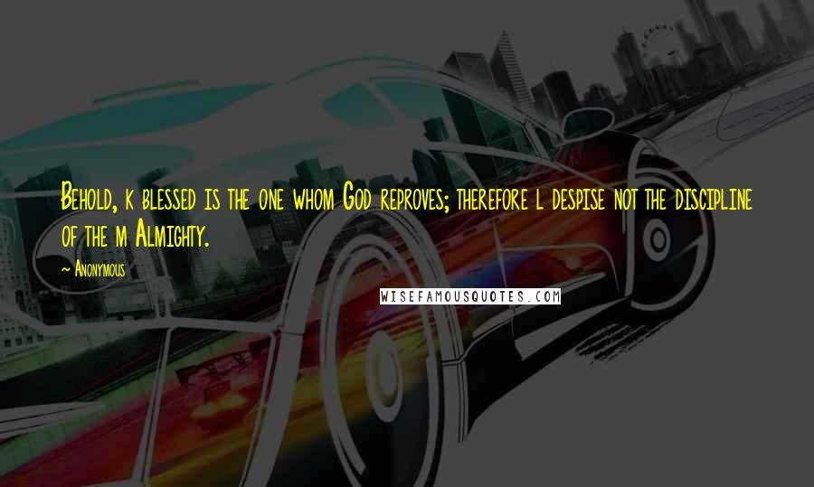 Anonymous Quotes: Behold, k blessed is the one whom God reproves; therefore l despise not the discipline of the m Almighty.