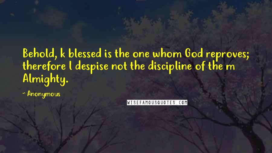 Anonymous Quotes: Behold, k blessed is the one whom God reproves; therefore l despise not the discipline of the m Almighty.