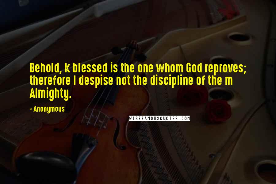 Anonymous Quotes: Behold, k blessed is the one whom God reproves; therefore l despise not the discipline of the m Almighty.