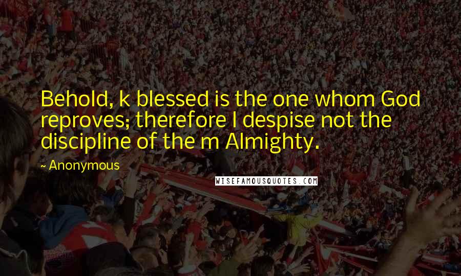 Anonymous Quotes: Behold, k blessed is the one whom God reproves; therefore l despise not the discipline of the m Almighty.