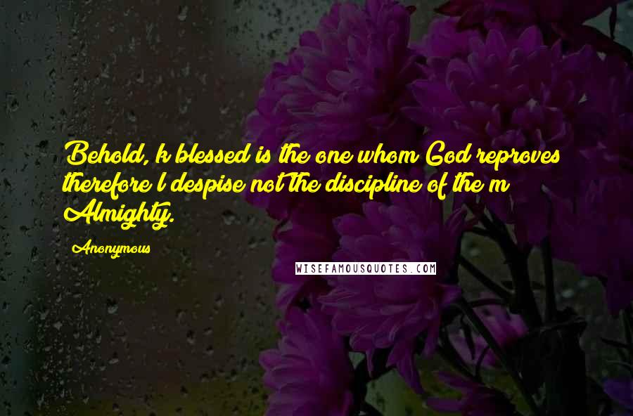 Anonymous Quotes: Behold, k blessed is the one whom God reproves; therefore l despise not the discipline of the m Almighty.