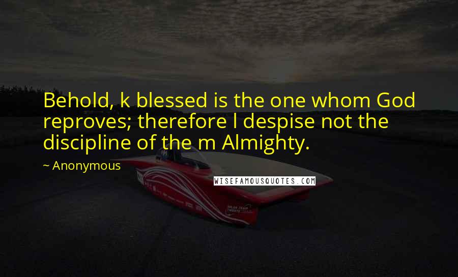 Anonymous Quotes: Behold, k blessed is the one whom God reproves; therefore l despise not the discipline of the m Almighty.