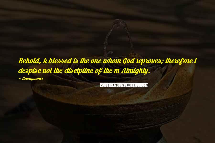 Anonymous Quotes: Behold, k blessed is the one whom God reproves; therefore l despise not the discipline of the m Almighty.