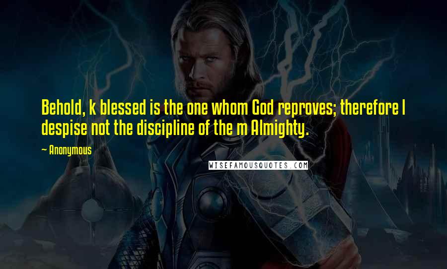 Anonymous Quotes: Behold, k blessed is the one whom God reproves; therefore l despise not the discipline of the m Almighty.