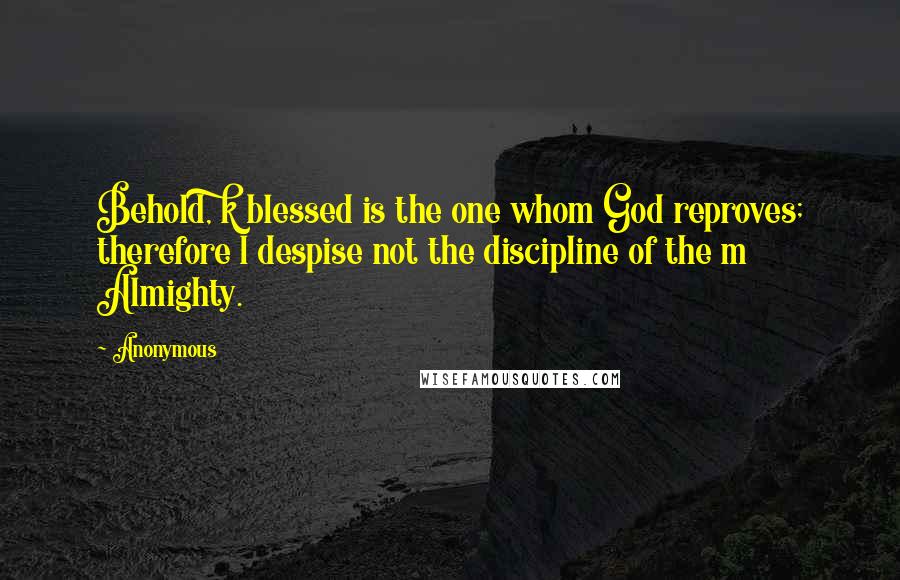 Anonymous Quotes: Behold, k blessed is the one whom God reproves; therefore l despise not the discipline of the m Almighty.