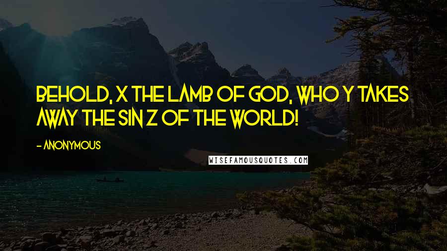 Anonymous Quotes: Behold, x the Lamb of God, who y takes away the sin z of the world!