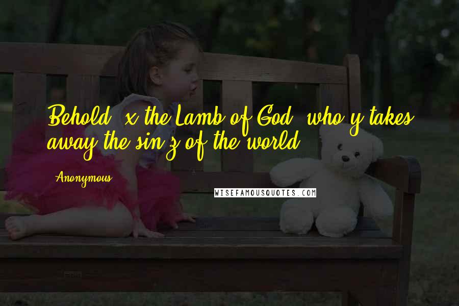 Anonymous Quotes: Behold, x the Lamb of God, who y takes away the sin z of the world!