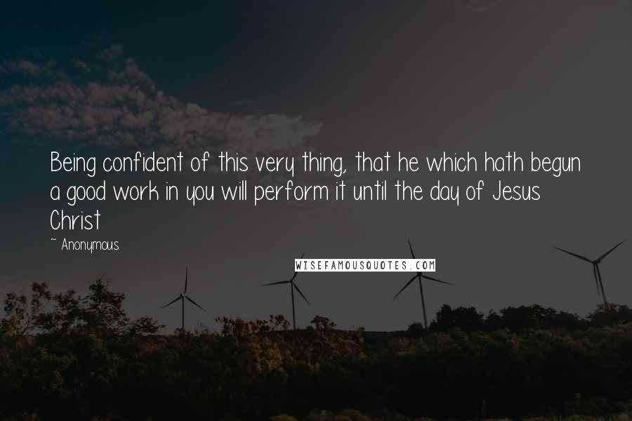 Anonymous Quotes: Being confident of this very thing, that he which hath begun a good work in you will perform it until the day of Jesus Christ