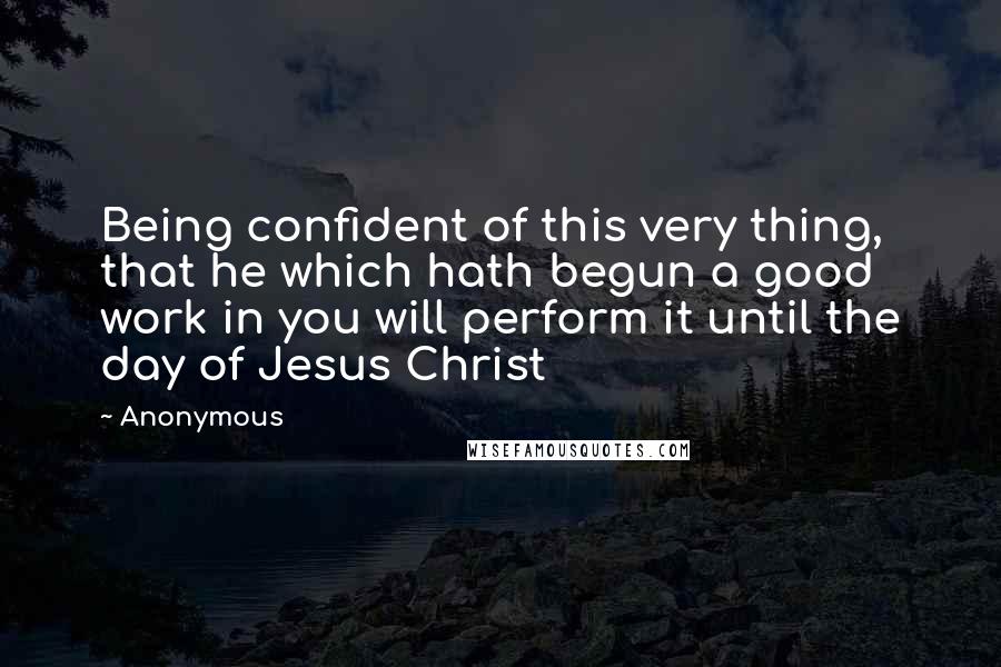 Anonymous Quotes: Being confident of this very thing, that he which hath begun a good work in you will perform it until the day of Jesus Christ