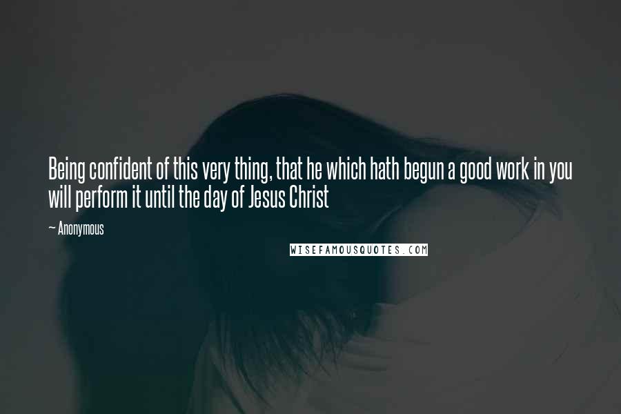 Anonymous Quotes: Being confident of this very thing, that he which hath begun a good work in you will perform it until the day of Jesus Christ