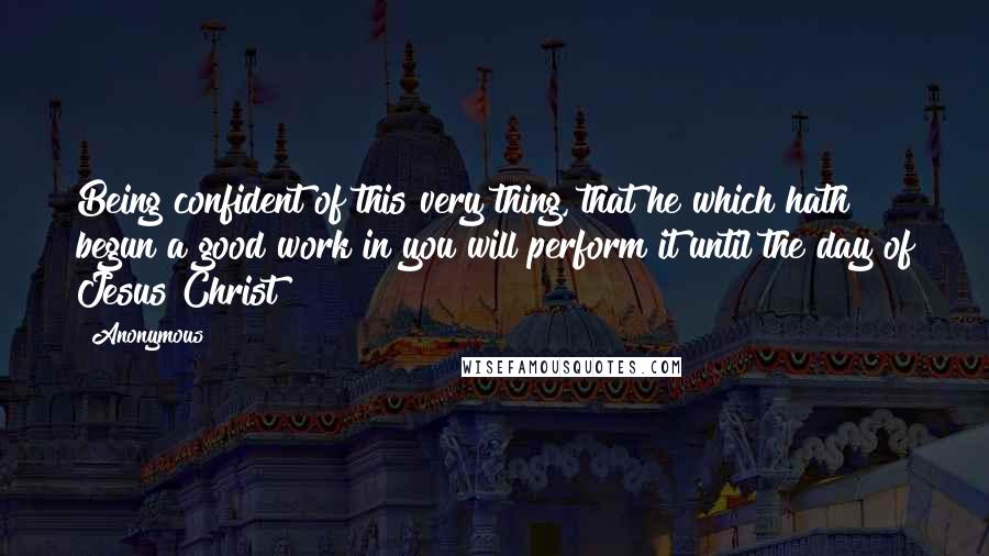 Anonymous Quotes: Being confident of this very thing, that he which hath begun a good work in you will perform it until the day of Jesus Christ