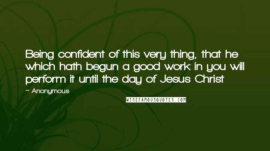 Anonymous Quotes: Being confident of this very thing, that he which hath begun a good work in you will perform it until the day of Jesus Christ