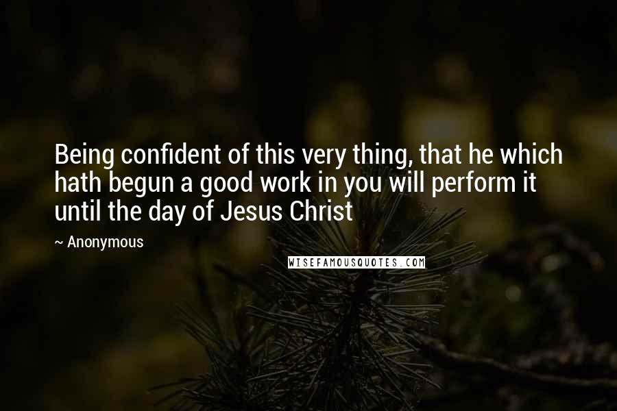 Anonymous Quotes: Being confident of this very thing, that he which hath begun a good work in you will perform it until the day of Jesus Christ