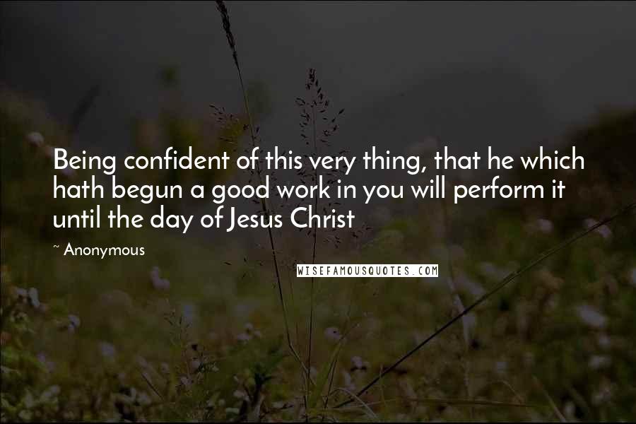 Anonymous Quotes: Being confident of this very thing, that he which hath begun a good work in you will perform it until the day of Jesus Christ